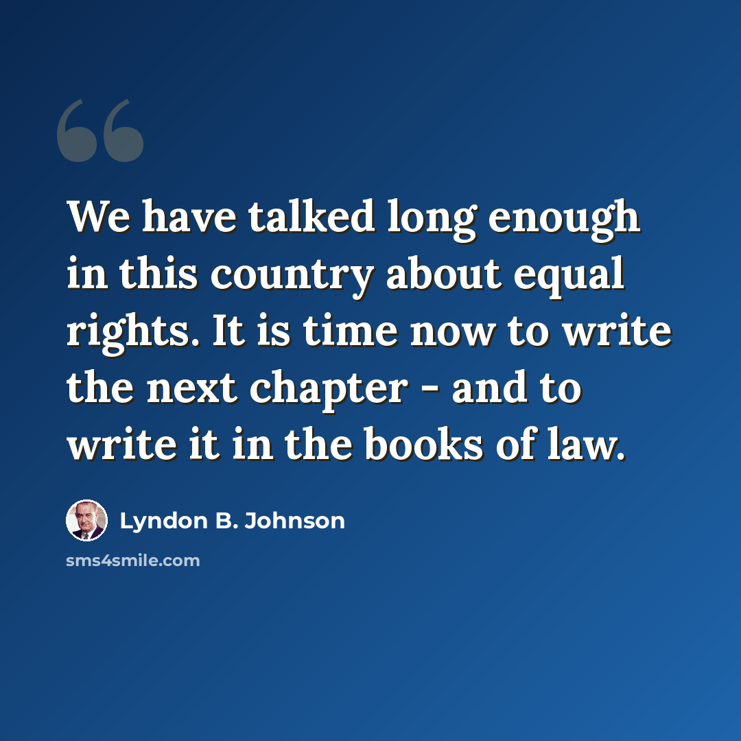 “We have talked long enough in this country about equal rights. It is time now to write the next chapter - and to write it in the books of law.” quote by Lyndon B. Johnson