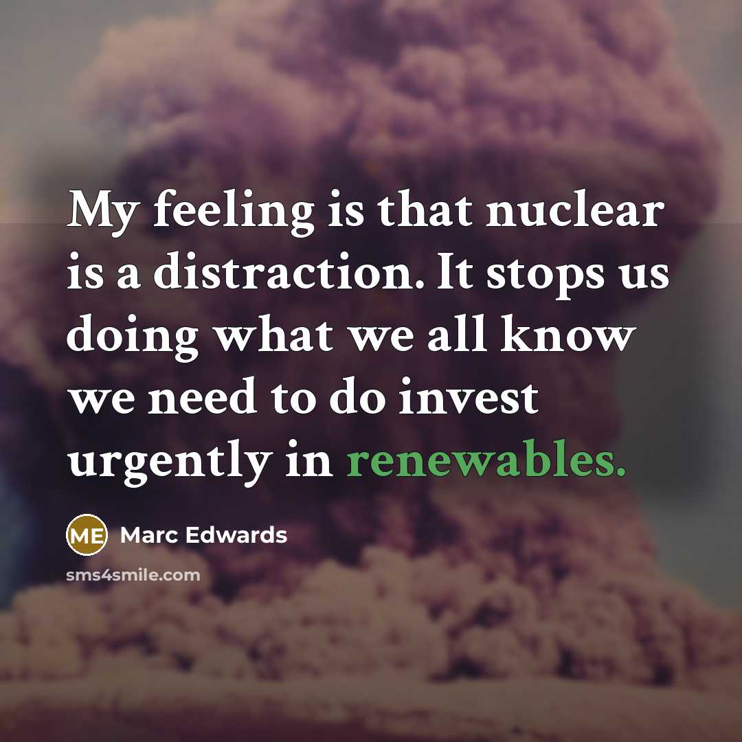 “My feeling is that nuclear is a distraction. It stops us doing what we all know we need to do invest urgently in renewables.” quote by Marc Edwards