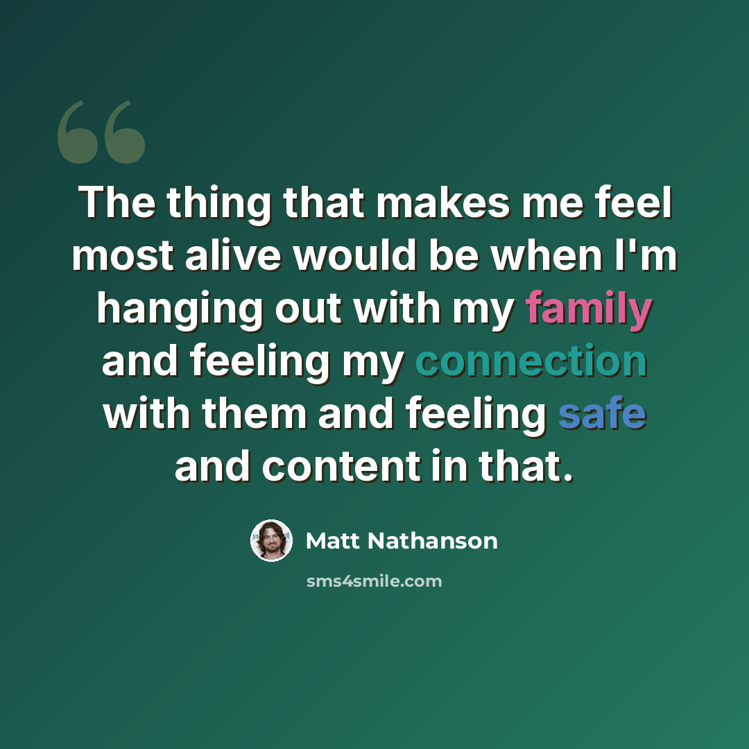 “The thing that makes me feel most alive would be when I'm hanging out with my family and feeling my connection with them and feeling safe and content in that.” quote by Matt Nathanson
