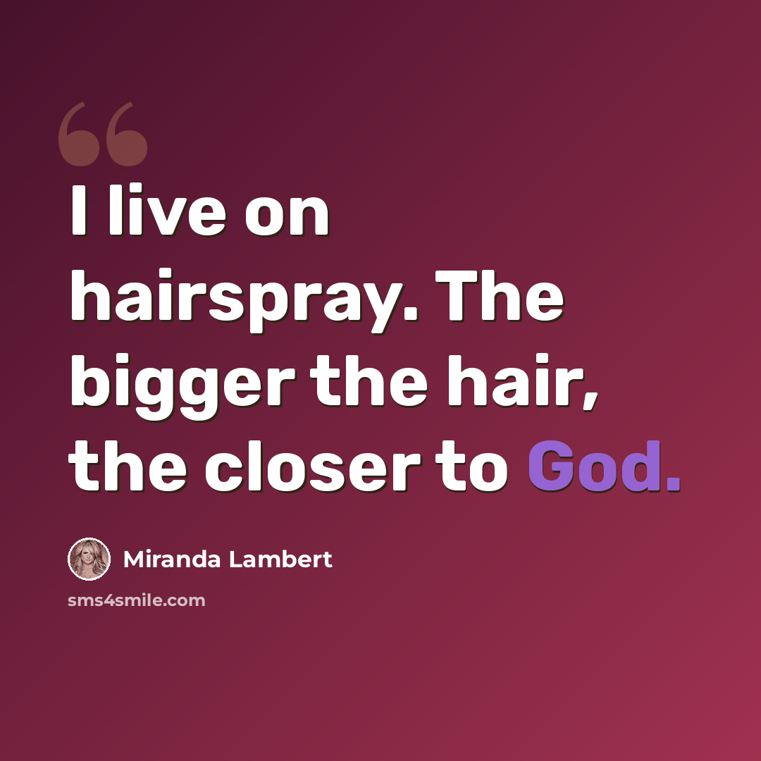 “I live on hairspray. The bigger the hair, the closer to God.” quote by Miranda Lambert