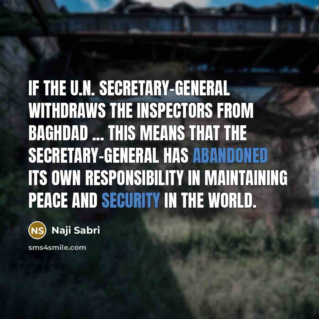 “If the U.N. secretary-general withdraws the inspectors from Baghdad ... this means that the secretary-general has abandoned its own responsibility in maintaining peace and security in the world.” quote by Naji Sabri