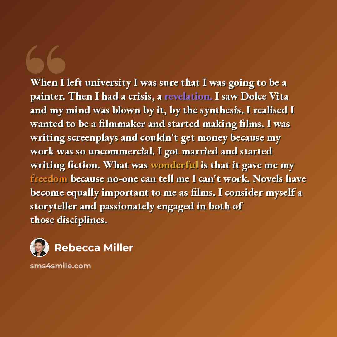“When I left university I was sure that I was going to be a painter. Then I had a crisis, a revelation. I saw Dolce Vita and my mind was blown by it, by the synthesis. I realised I wanted to be a filmmaker and started making films. I was writing screenplays and couldn't get money because my work…” quote by Rebecca Miller