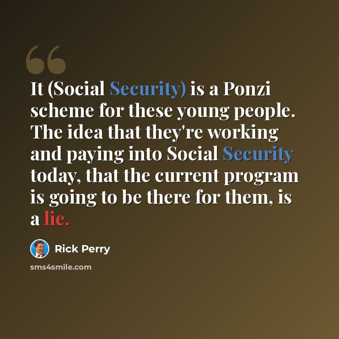 “It (Social Security) is a Ponzi scheme for these young people. The idea that they're working and paying into Social Security today, that the current program is going to be there for them, is a lie.” quote by Rick Perry