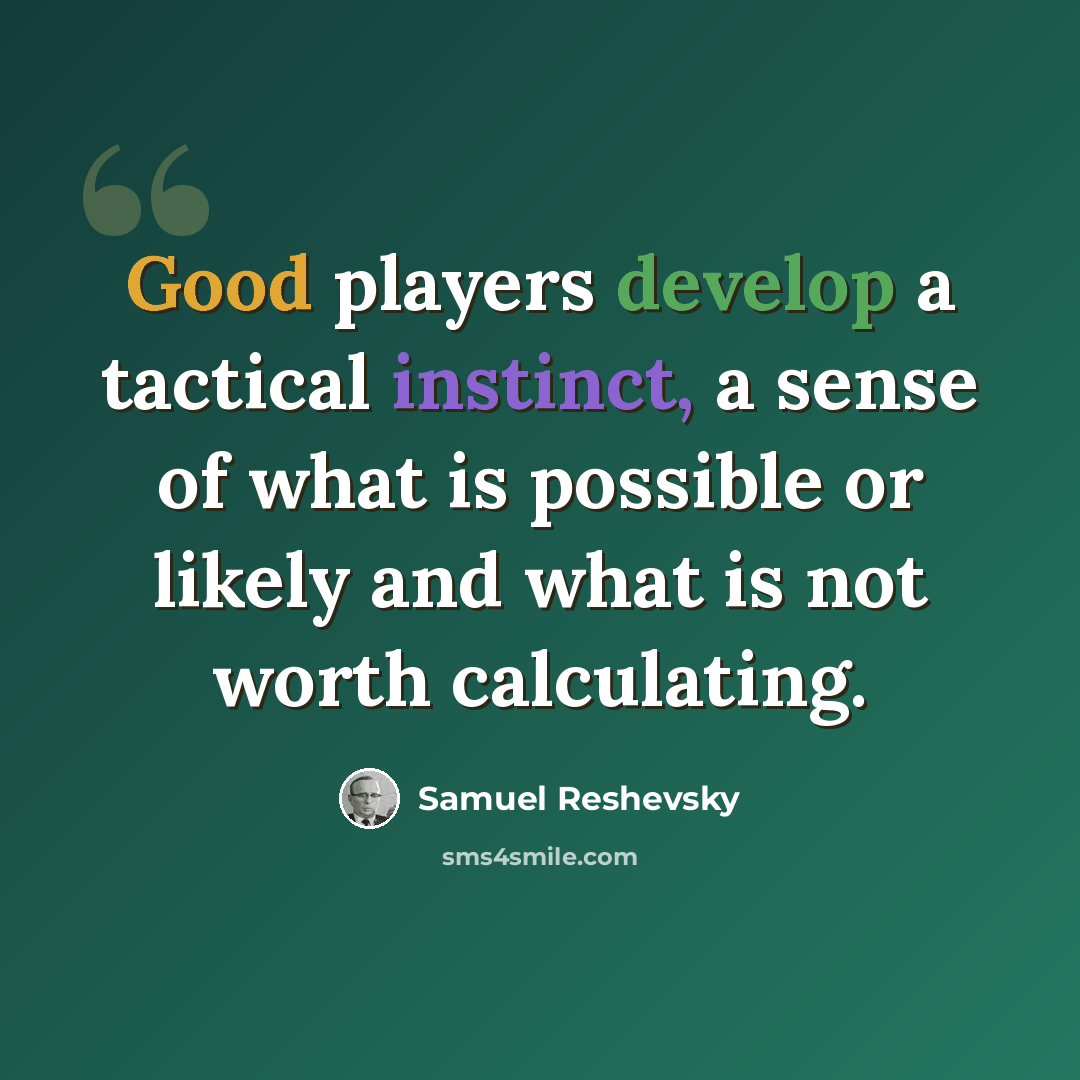 “Good players develop a tactical instinct, a sense of what is possible or likely and what is not worth calculating.” quote by Samuel Reshevsky