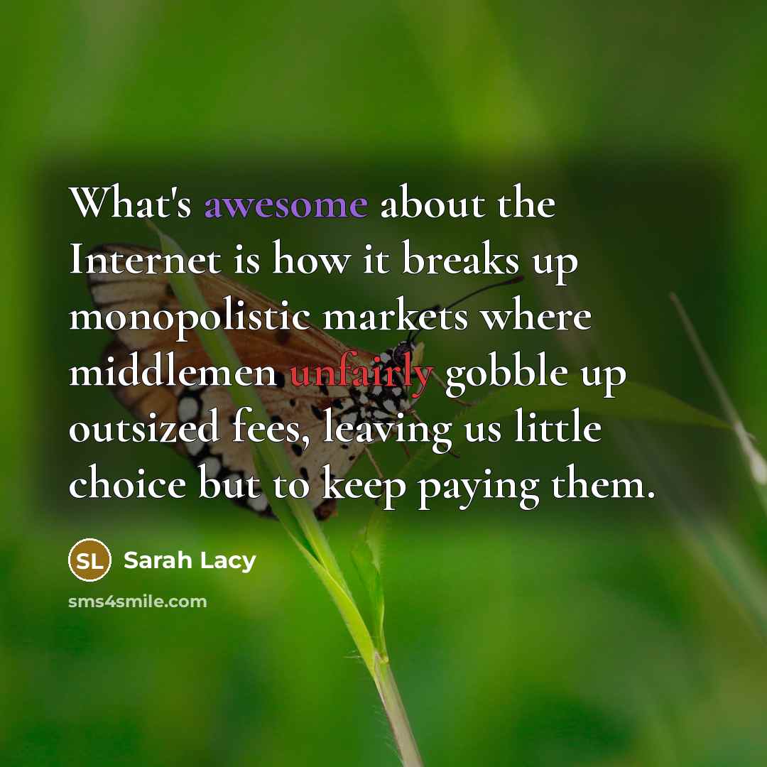 “What's awesome about the Internet is how it breaks up monopolistic markets where middlemen unfairly gobble up outsized fees, leaving us little choice but to keep paying them.” quote by Sarah Lacy