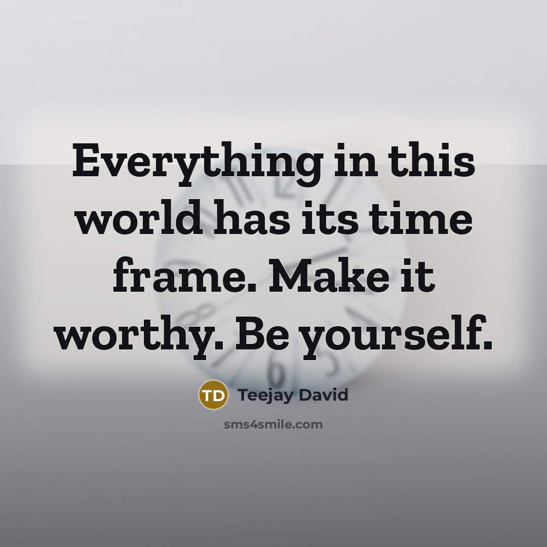 “Everything in this world has its time frame. Make it worthy. Be yourself.” quote by Teejay David