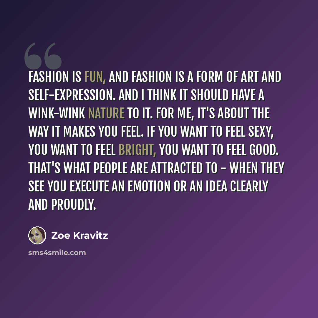 “Fashion is fun, and fashion is a form of art and self-expression. And I think it should have a wink-wink nature to it. For me, it's about the way it makes you feel. If you want to feel sexy, you want to feel bright, you want to feel good. That's what people are attracted to - when they see you…” quote by Zoe Kravitz
