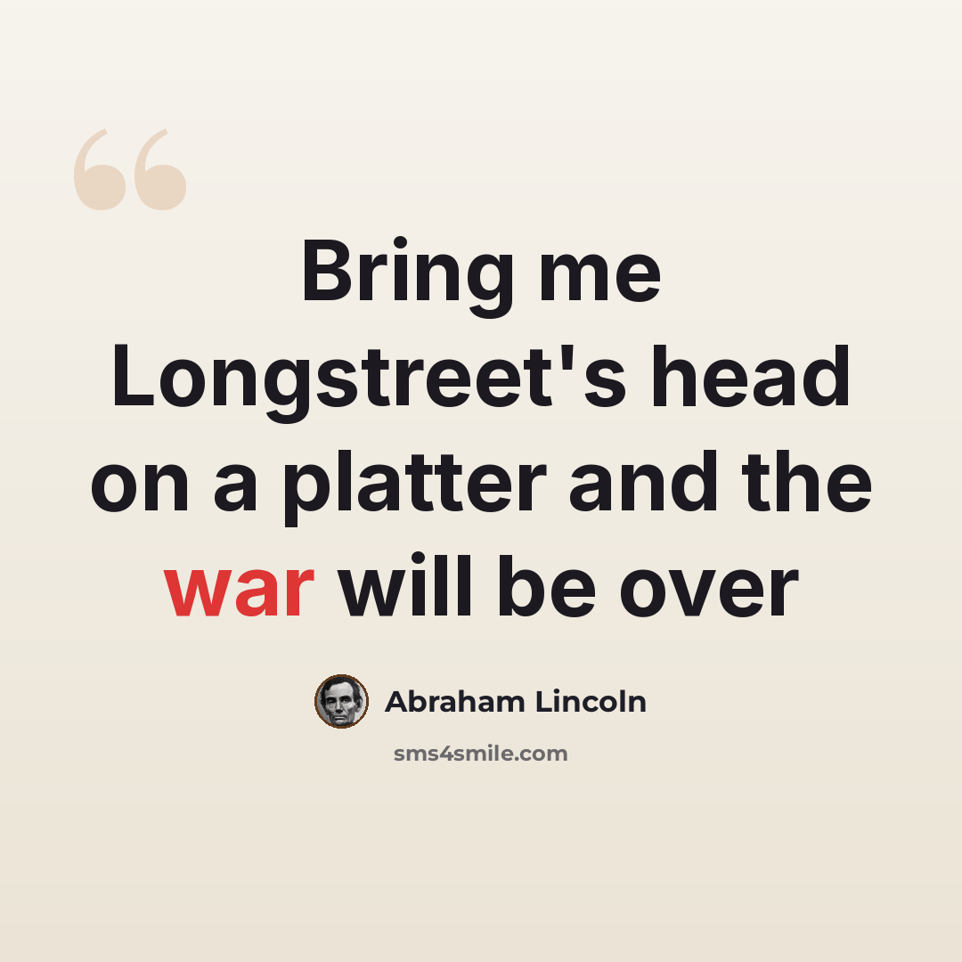 “Bring me Longstreet's head on a platter and the war will be over” quote by Abraham Lincoln