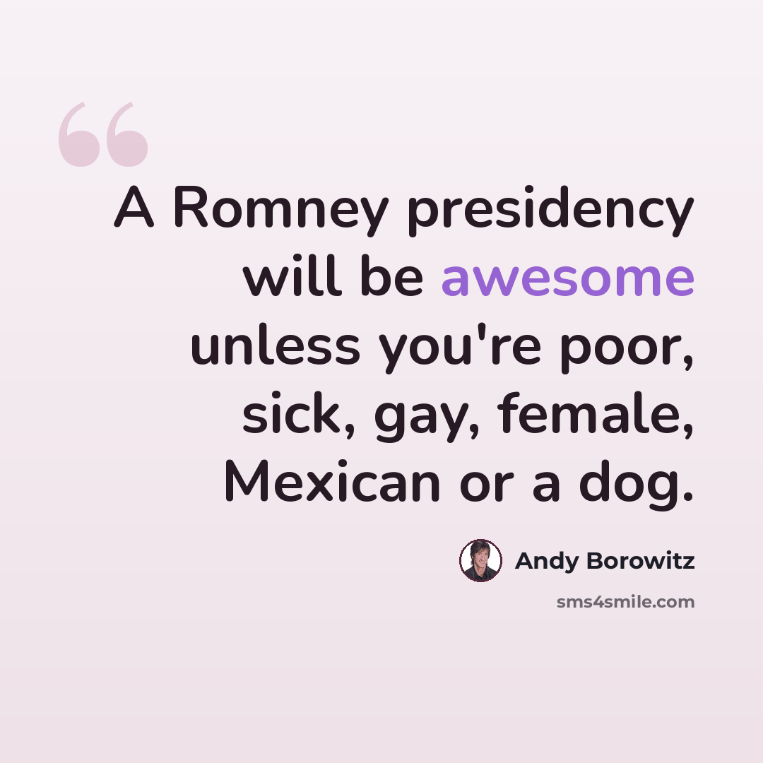 “A Romney presidency will be awesome unless you're poor, sick, gay, female, Mexican or a dog.” quote by Andy Borowitz