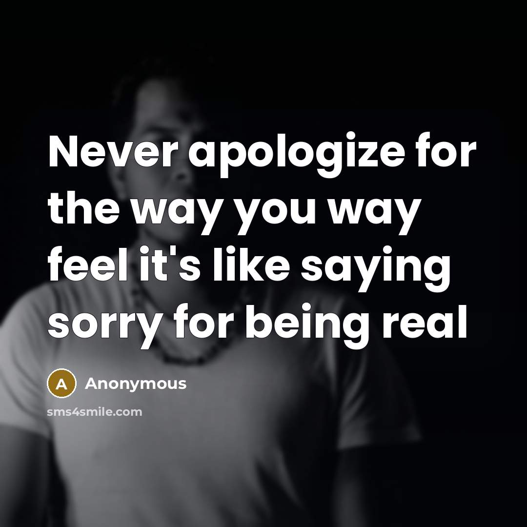 “Never apologize for the way you way feel it's like saying sorry for being real” quote by Anonymous
