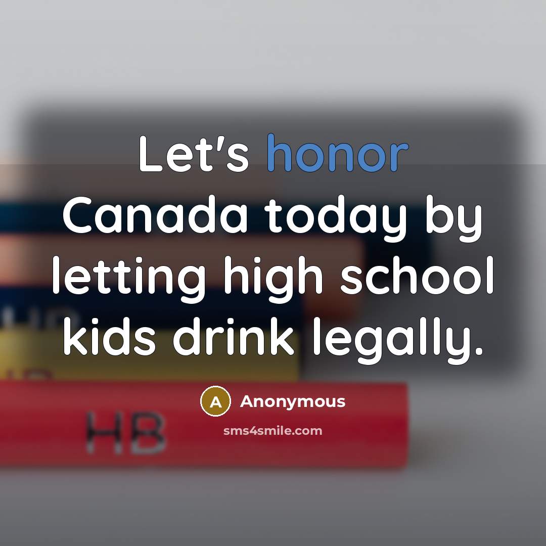 “Let's honor Canada today by letting high school kids drink legally.” quote by Anonymous