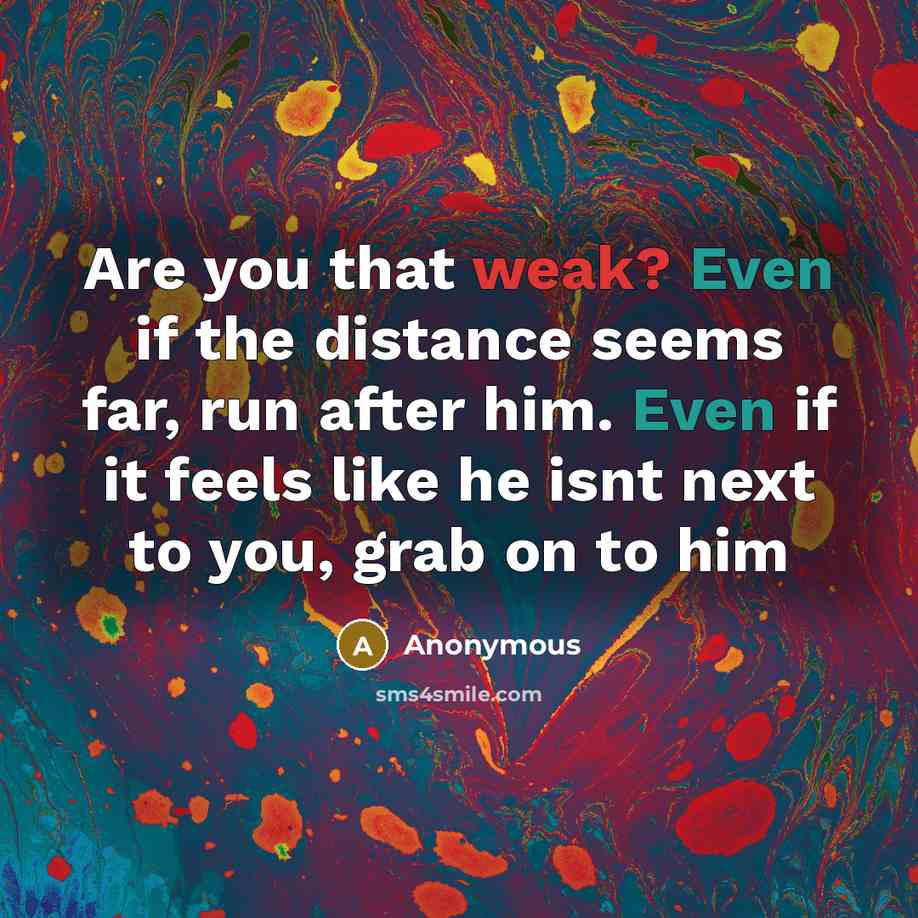“Are you that weak? Even if the distance seems far, run after him. Even if it feels like he isnt next to you, grab on to him” quote by Anonymous