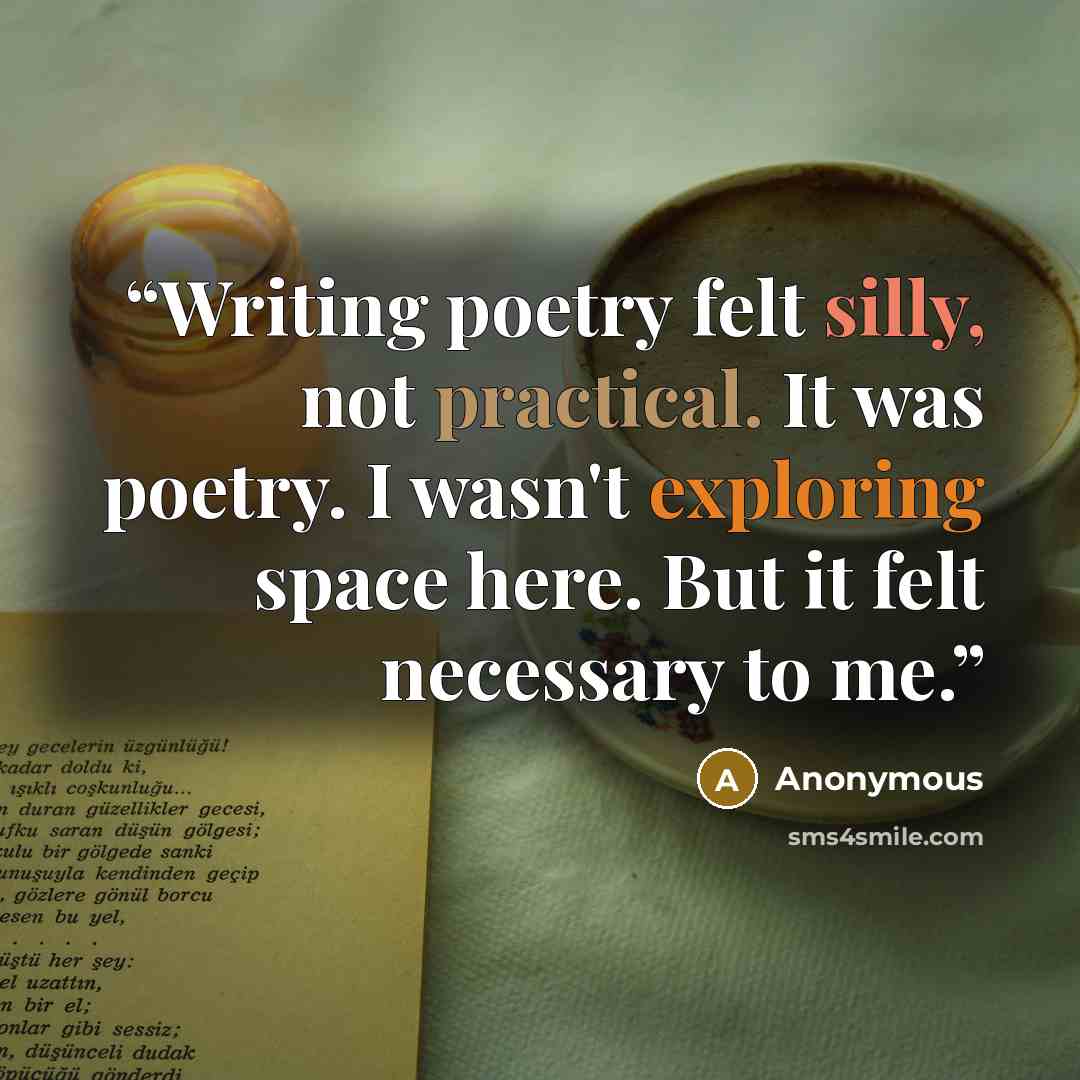 “Writing poetry felt silly, not practical. It was poetry. I wasn't exploring space here. But it felt necessary to me.” quote by Anonymous