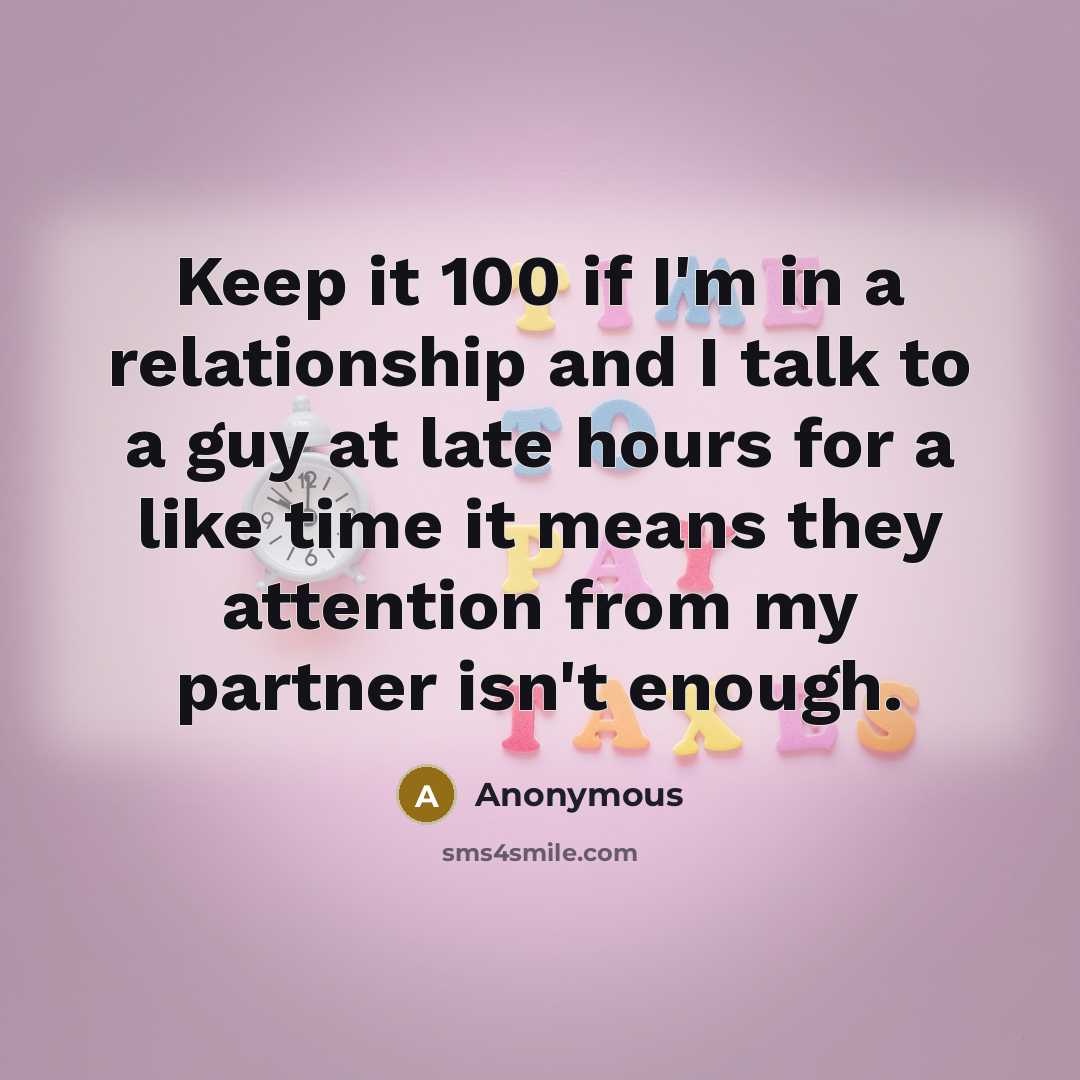 “Keep it 100 if I'm in a relationship and I talk to a guy at late hours for a like time it means they attention from my partner isn't enough.” quote by Anonymous
