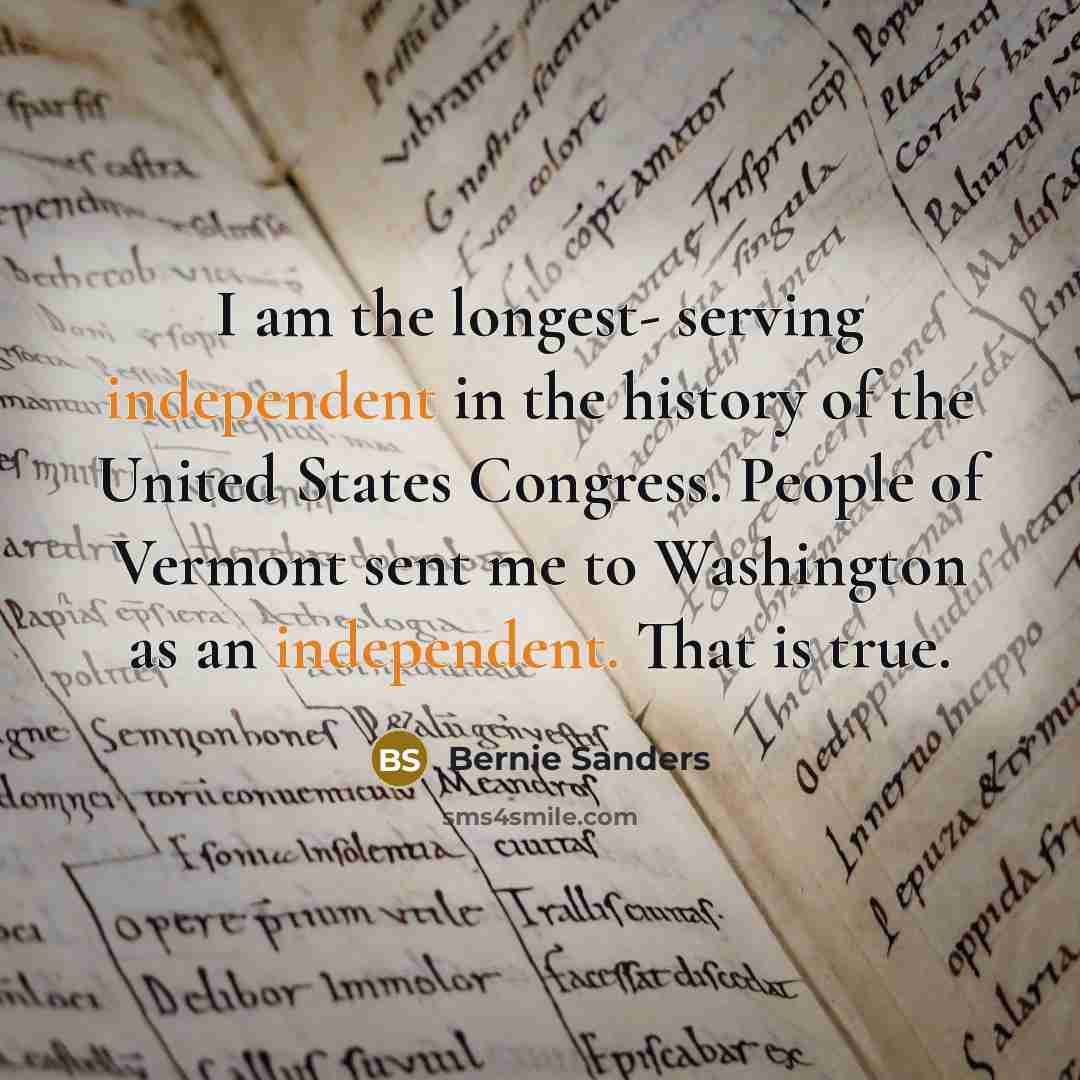 “I am the longest- serving independent in the history of the United States Congress. People of Vermont sent me to Washington as an independent. That is true.” quote by Bernie Sanders