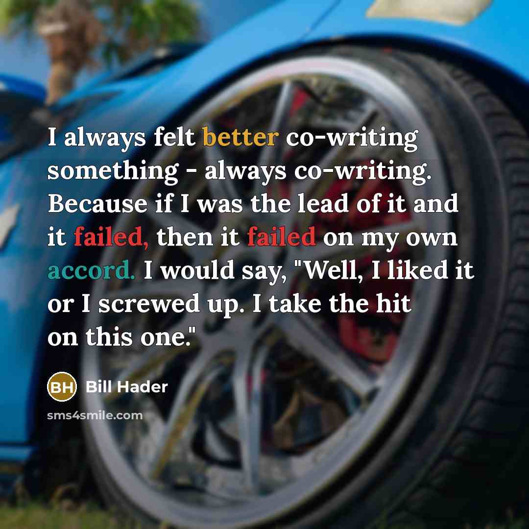 “I always felt better co-writing something - always co-writing. Because if I was the lead of it and it failed, then it failed on my own accord. I would say, "Well, I liked it or I screwed up. I take the hit on this one."” quote by Bill Hader