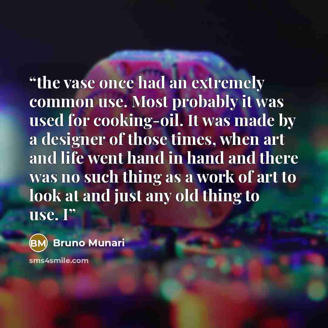 “the vase once had an extremely common use. Most probably it was used for cooking-oil. It was made by a designer of those times, when art and life went hand in hand and there was no such thing as a work of art to look at and just any old thing to use. I” quote by Bruno Munari
