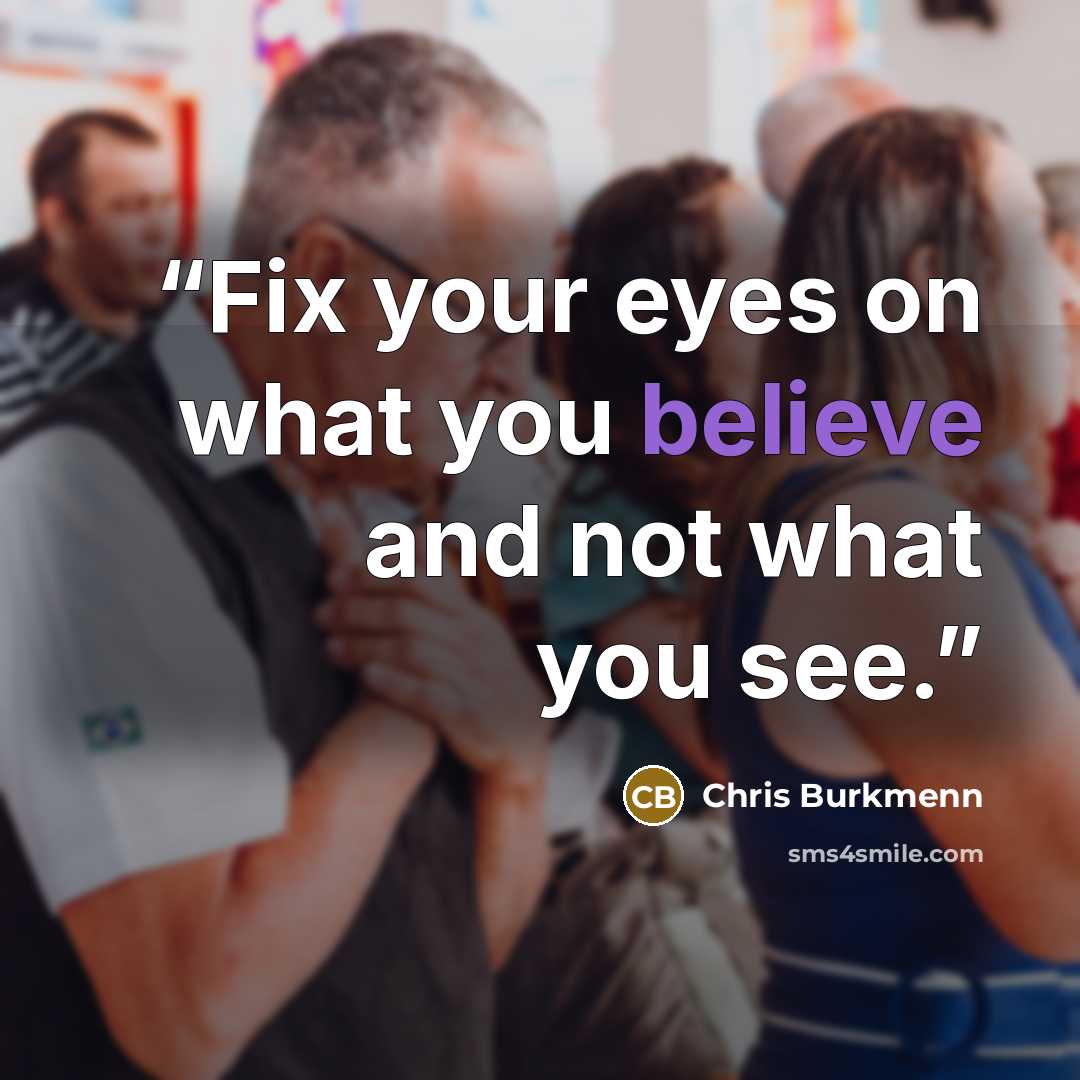 “Fix your eyes on what you believe and not what you see.” quote by Chris Burkmenn