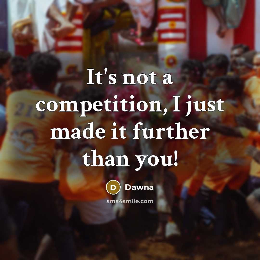 “It's not a competition, I just made it further than you!” quote by Dawna
