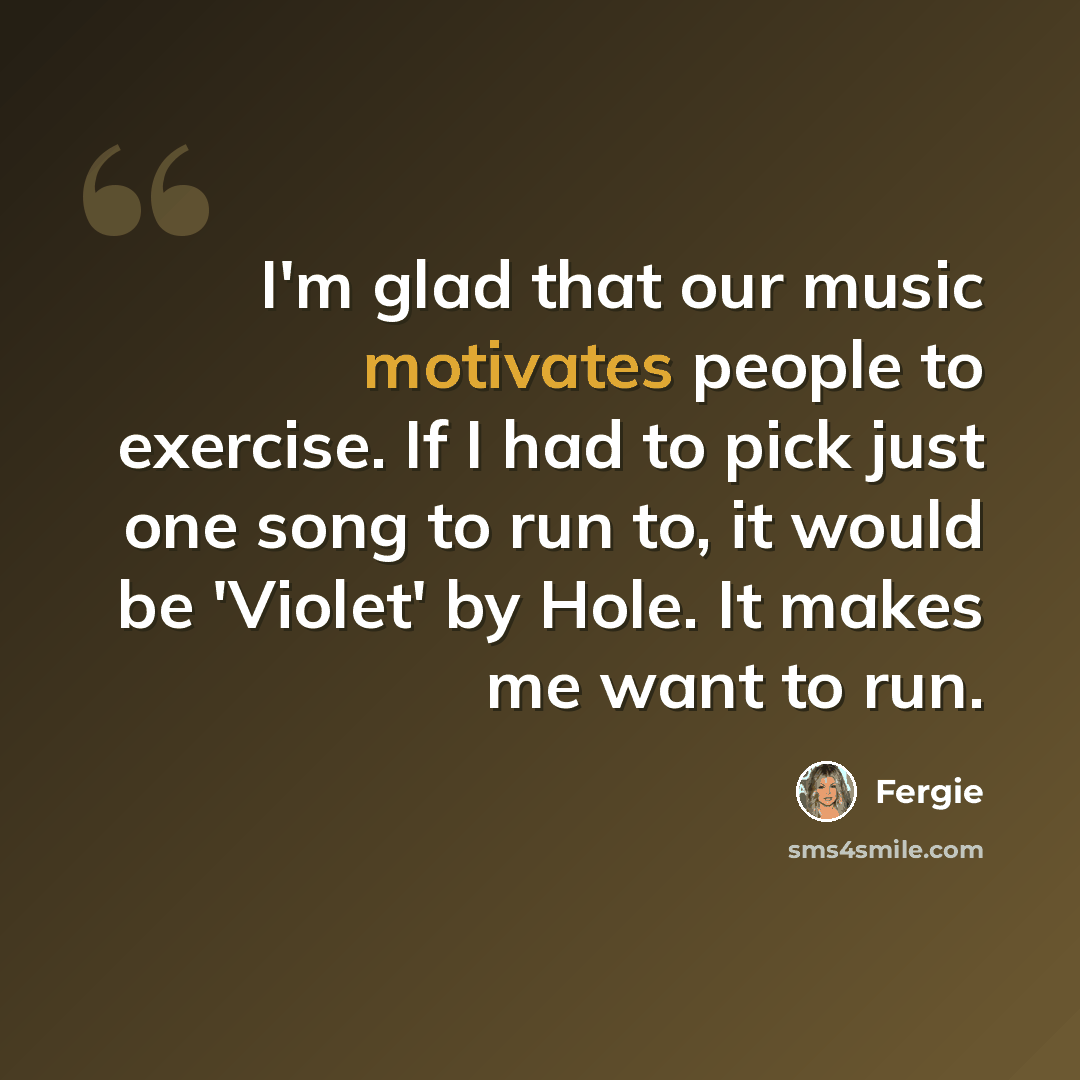 “I'm glad that our music motivates people to exercise. If I had to pick just one song to run to, it would be 'Violet' by Hole. It makes me want to run.” quote by Fergie
