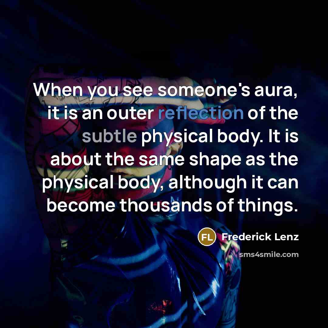 “When you see someone's aura, it is an outer reflection of the subtle physical body. It is about the same shape as the physical body, although it can become thousands of things.” quote by Frederick Lenz