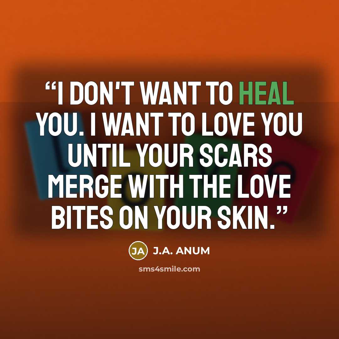 “I don't want to heal you. I want to love you until your scars merge with the love bites on your skin.” quote by J.A. ANUM