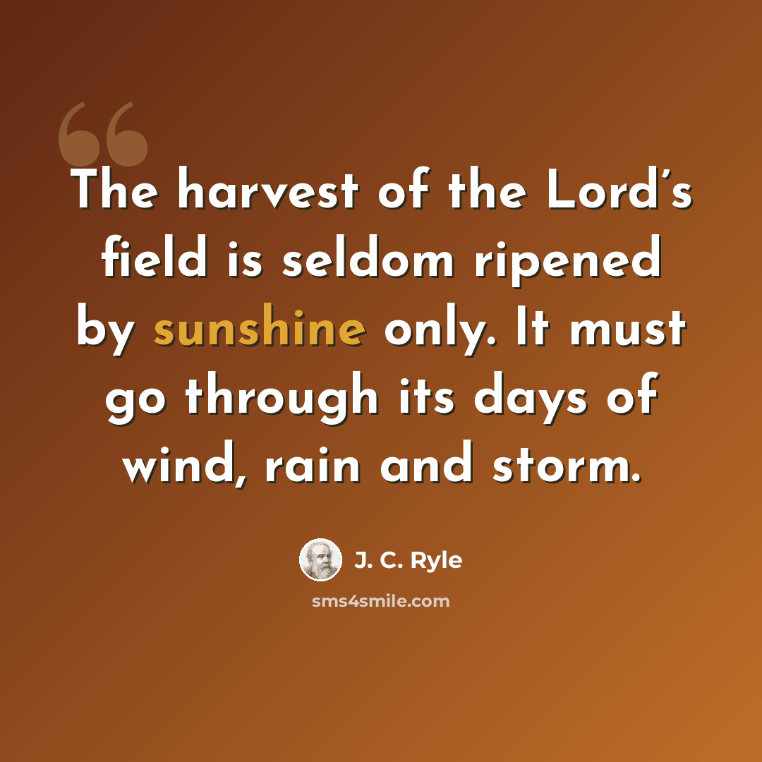 “The harvest of the Lord’s field is seldom ripened by sunshine only. It must go through its days of wind, rain and storm.” quote by J. C. Ryle