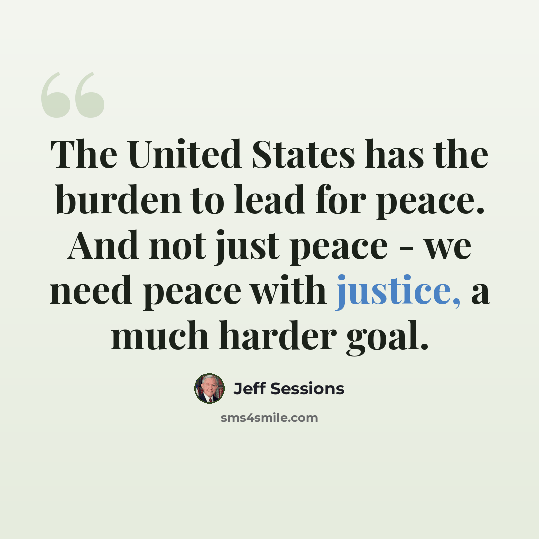 “The United States has the burden to lead for peace. And not just peace - we need peace with justice, a much harder goal.” quote by Jeff Sessions