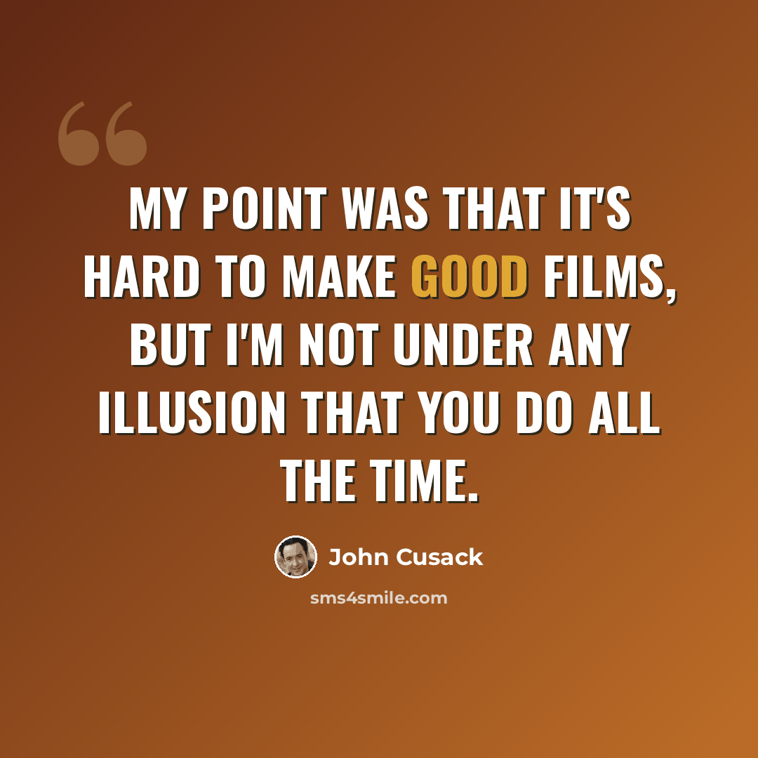 “My point was that it's hard to make good films, but I'm not under any illusion that you do all the time.” quote by John Cusack