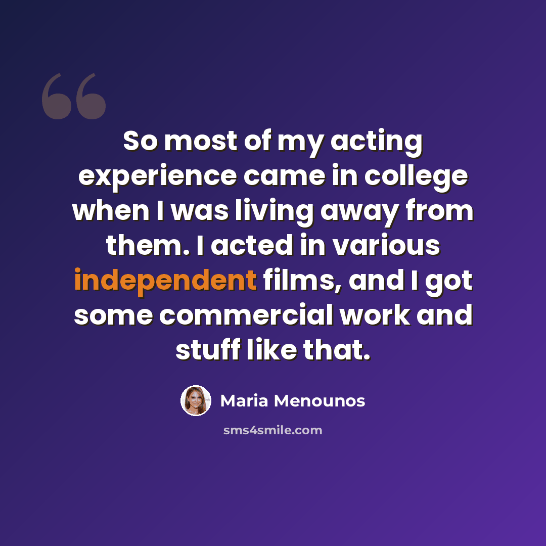 “So most of my acting experience came in college when I was living away from them. I acted in various independent films, and I got some commercial work and stuff like that.” quote by Maria Menounos