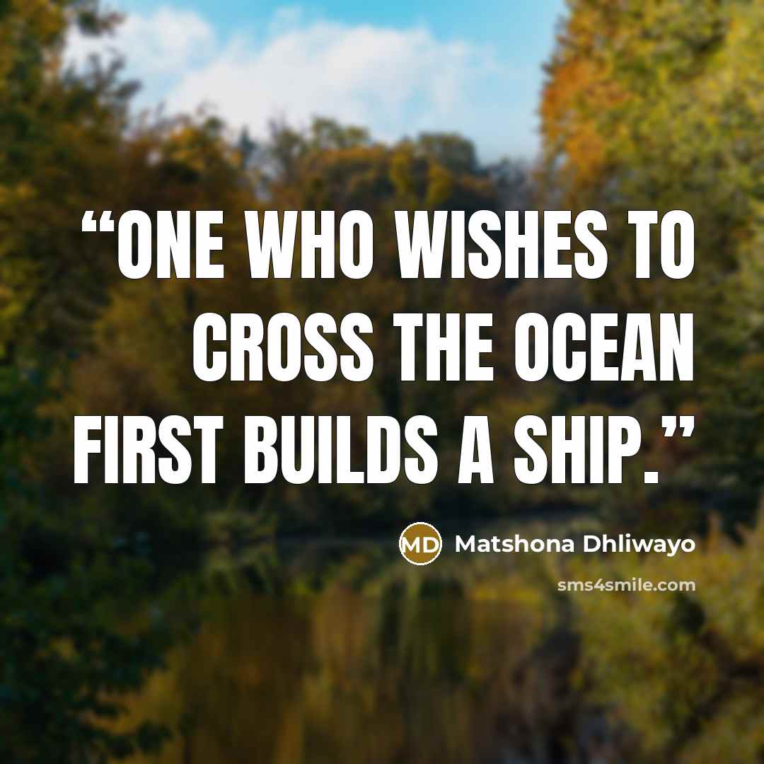 “One who wishes to cross the ocean first builds a ship.” quote by Matshona Dhliwayo