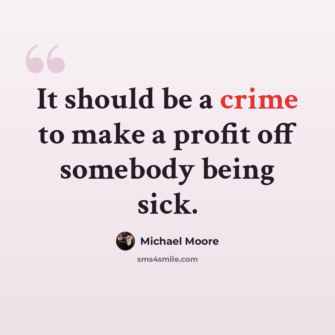 “It should be a crime to make a profit off somebody being sick.” quote by Michael Moore