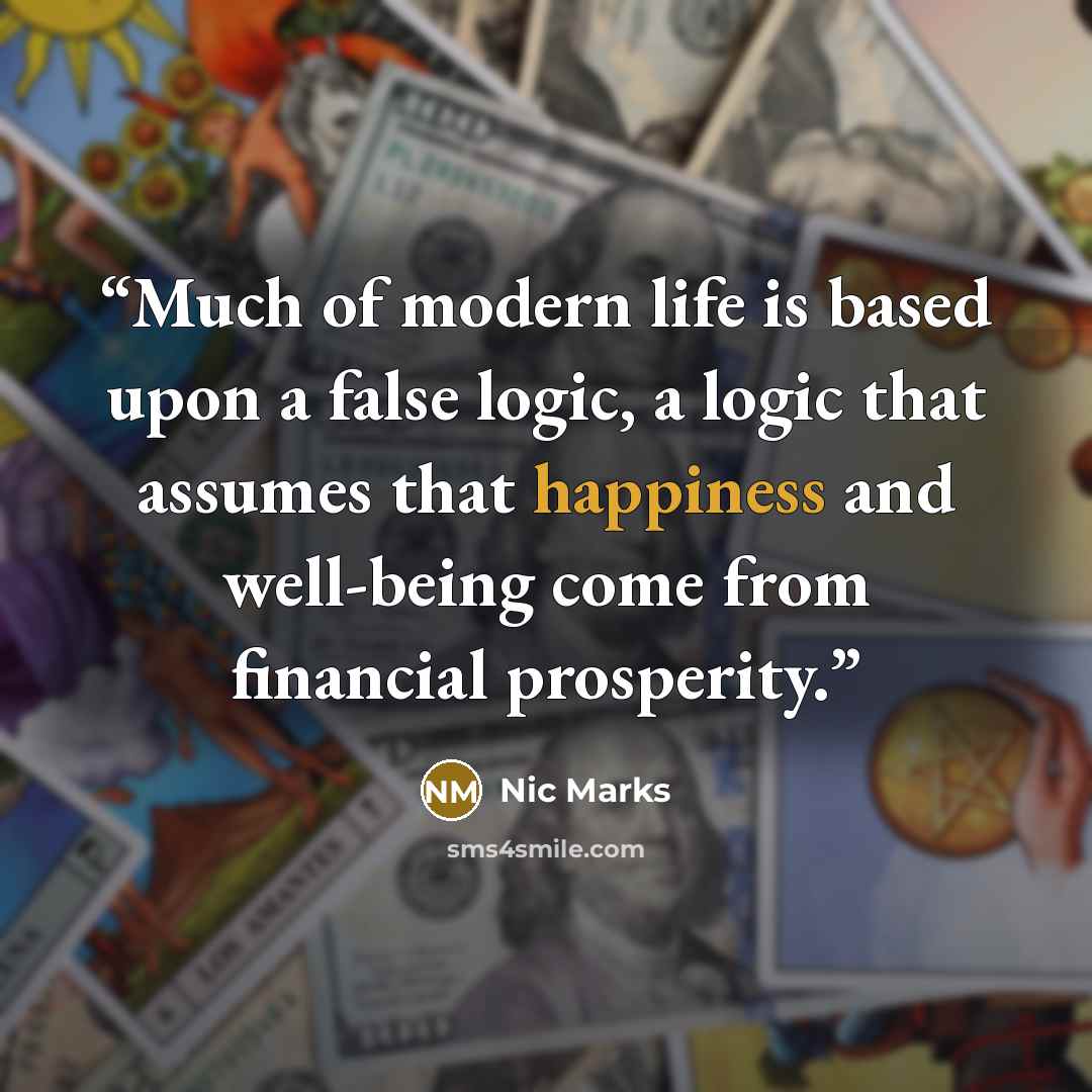 “Much of modern life is based upon a false logic, a logic that assumes that happiness and well-being come from financial prosperity.” quote by Nic Marks