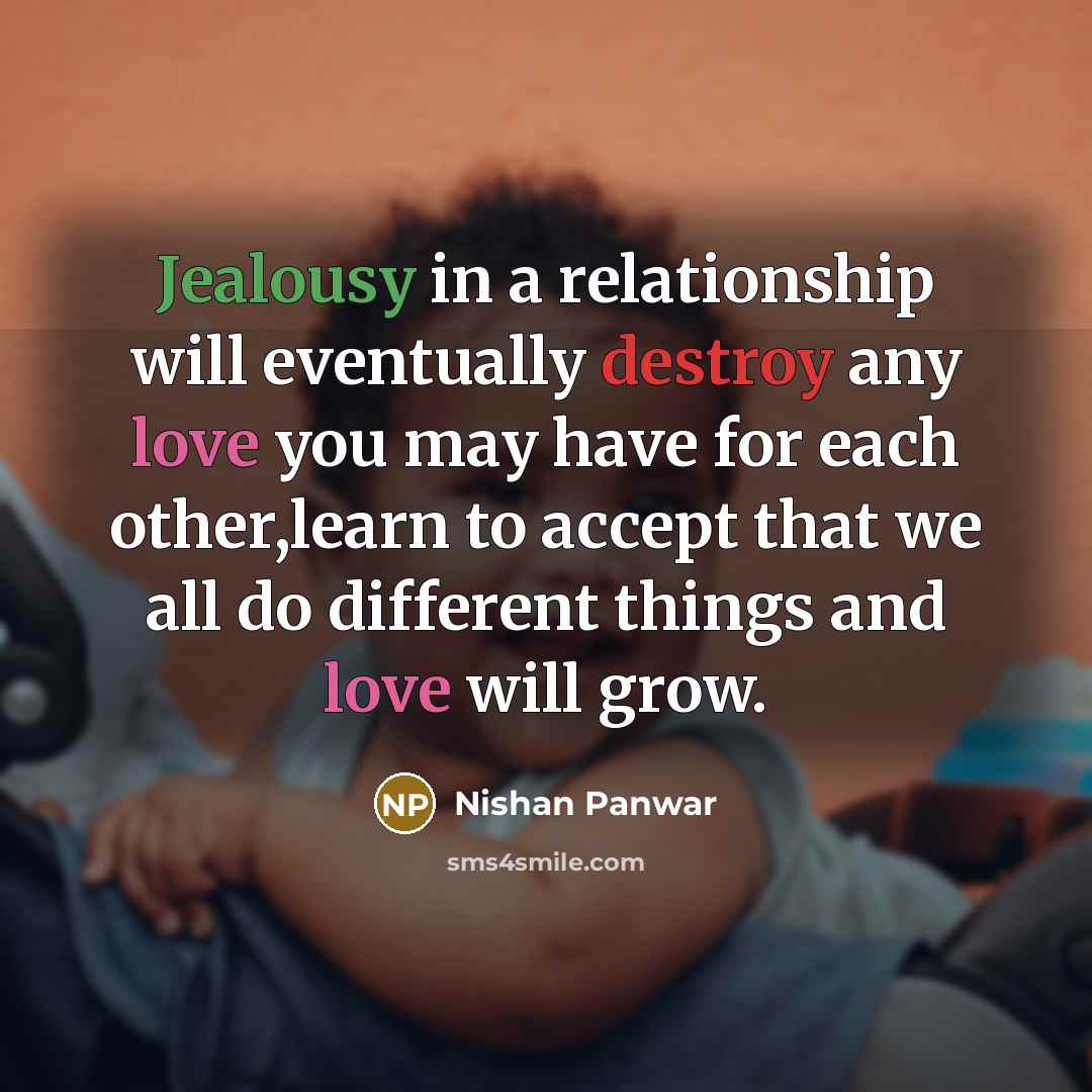 “Jealousy in a relationship will eventually destroy any love you may have for each other,learn to accept that we all do different things and love will grow.” quote by Nishan Panwar