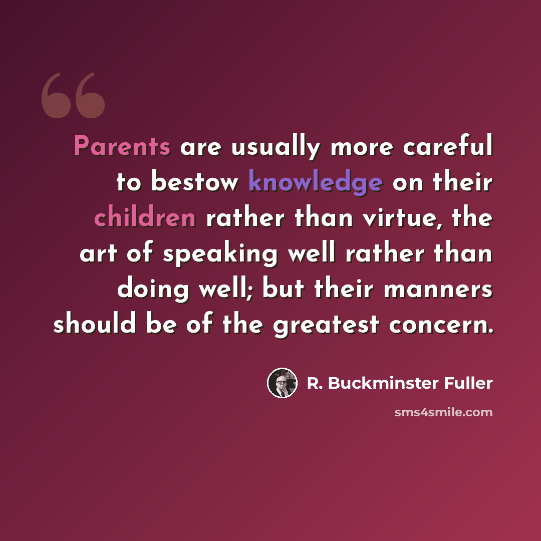 “Parents are usually more careful to bestow knowledge on their children rather than virtue, the art of speaking well rather than doing well; but their manners should be of the greatest concern.” quote by R. Buckminster Fuller