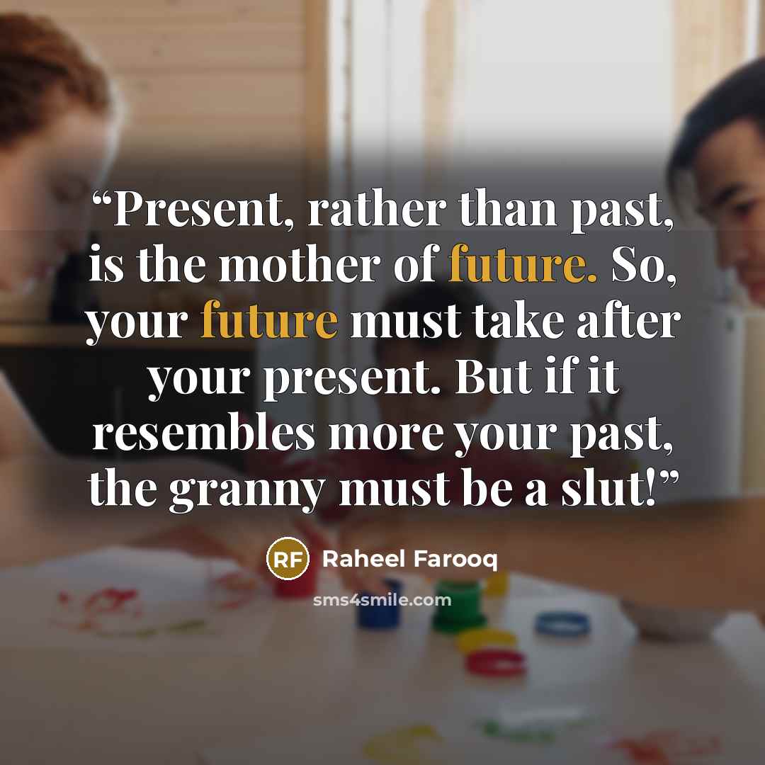 “Present, rather than past, is the mother of future. So, your future must take after your present. But if it resembles more your past, the granny must be a slut!” quote by Raheel Farooq