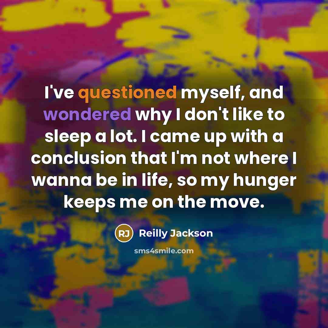 “I've questioned myself, and wondered why I don't like to sleep a lot. I came up with a conclusion that I'm not where I wanna be in life, so my hunger keeps me on the move.” quote by Reilly Jackson