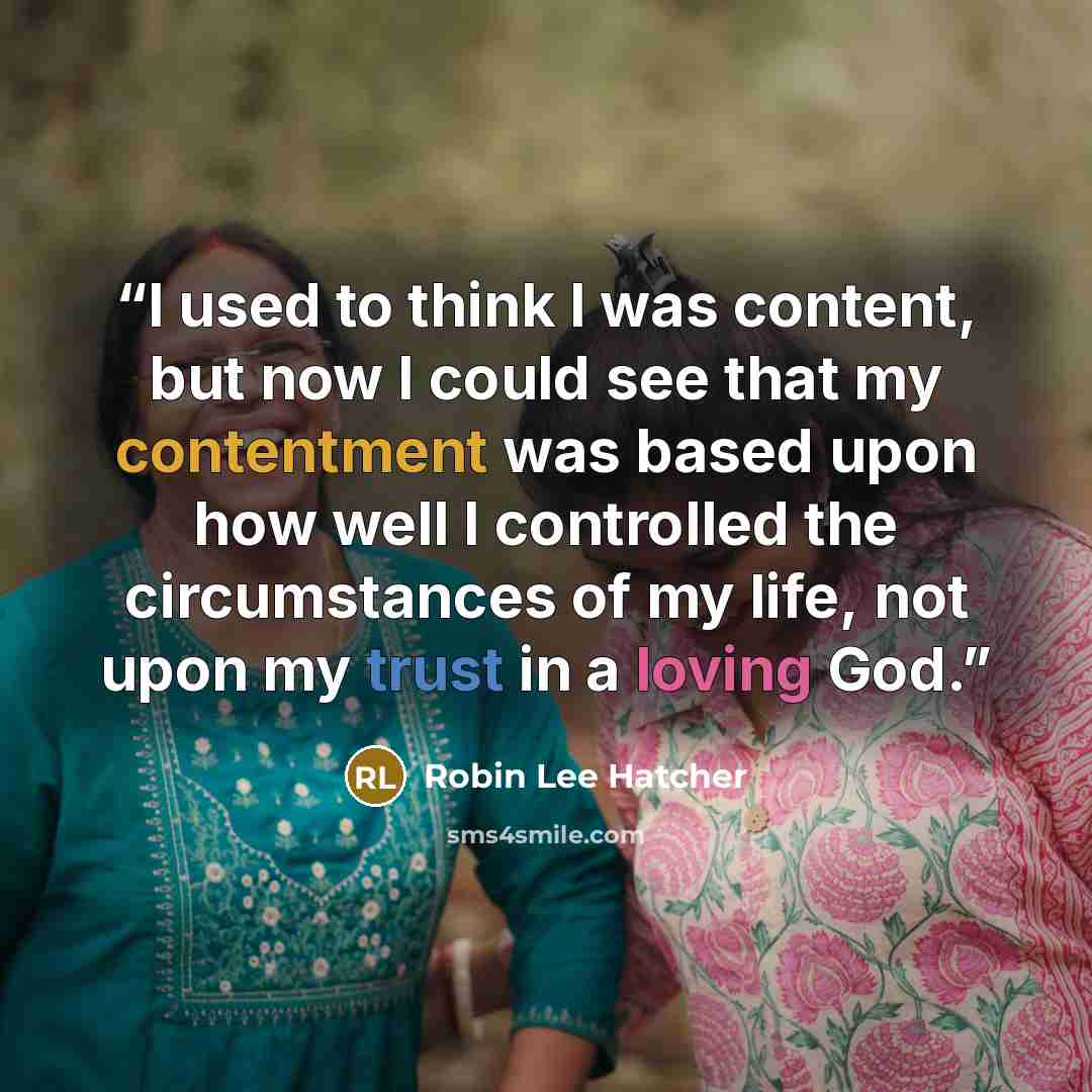 “I used to think I was content, but now I could see that my contentment was based upon how well I controlled the circumstances of my life, not upon my trust in a loving God.” quote by Robin Lee Hatcher