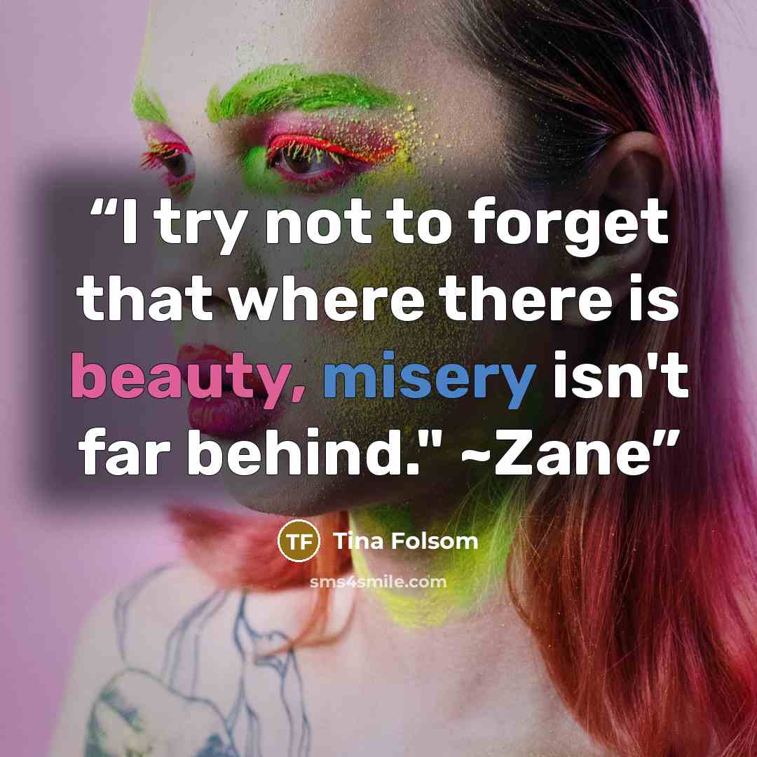 “I try not to forget that where there is beauty, misery isn't far behind." ~Zane” quote by Tina Folsom