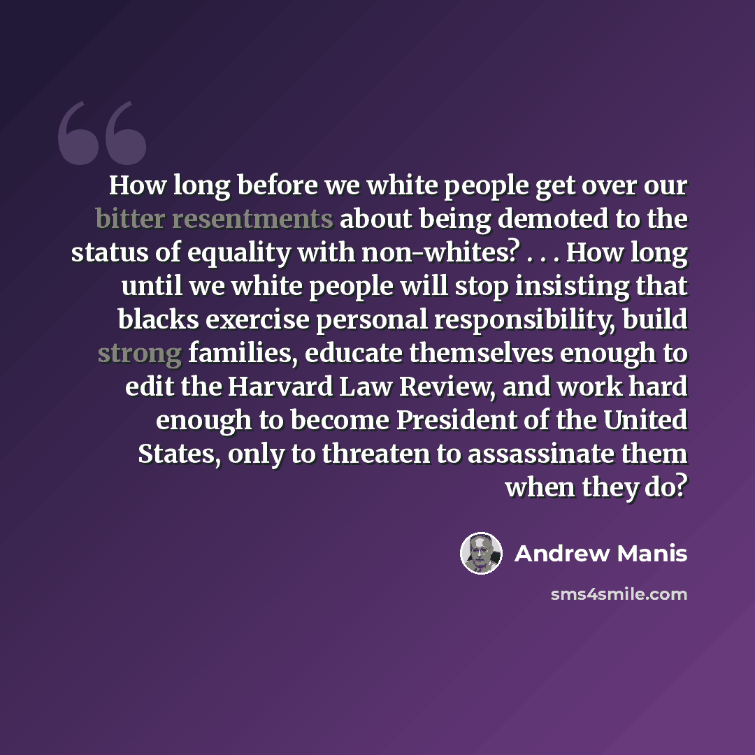 “How long before we white people get over our bitter resentments about being demoted to the status of equality with non-whites? . . . How long until we white people will stop insisting that blacks exercise personal responsibility, build strong families, educate themselves enough to edit the Harvard…” quote by Andrew Manis
