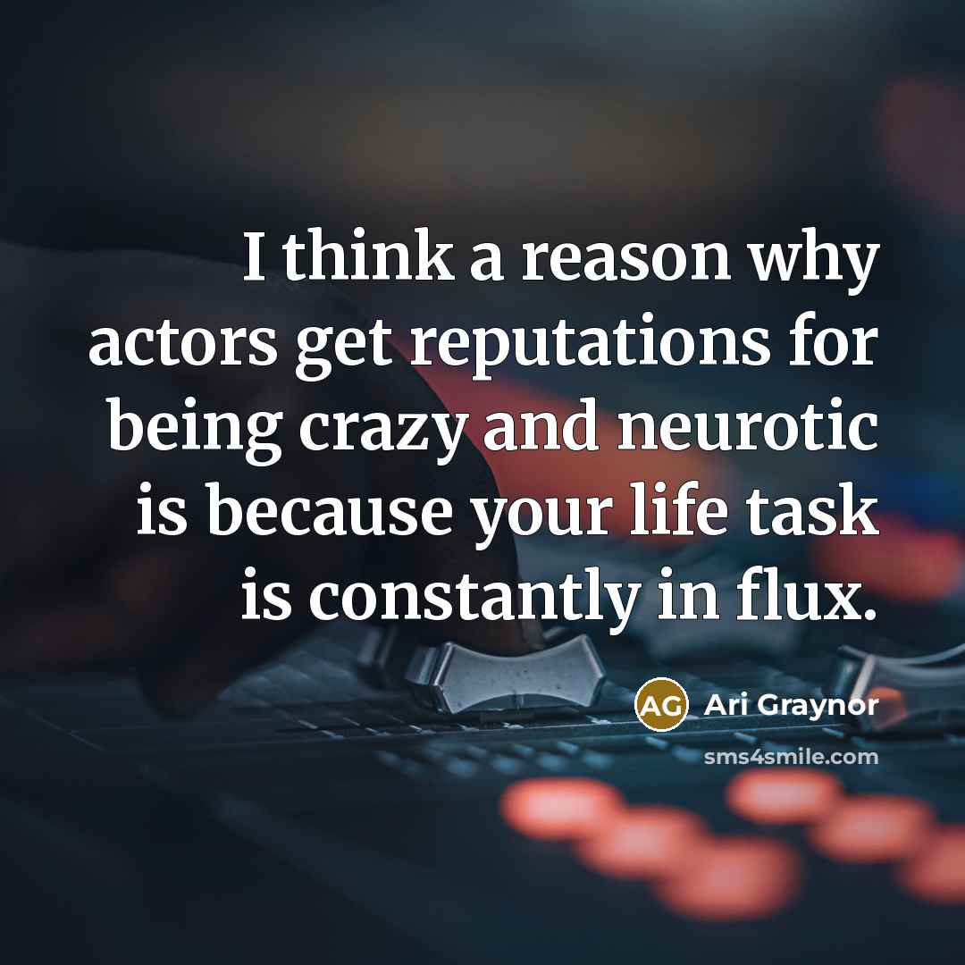 “I think a reason why actors get reputations for being crazy and neurotic is because your life task is constantly in flux.” quote by Ari Graynor