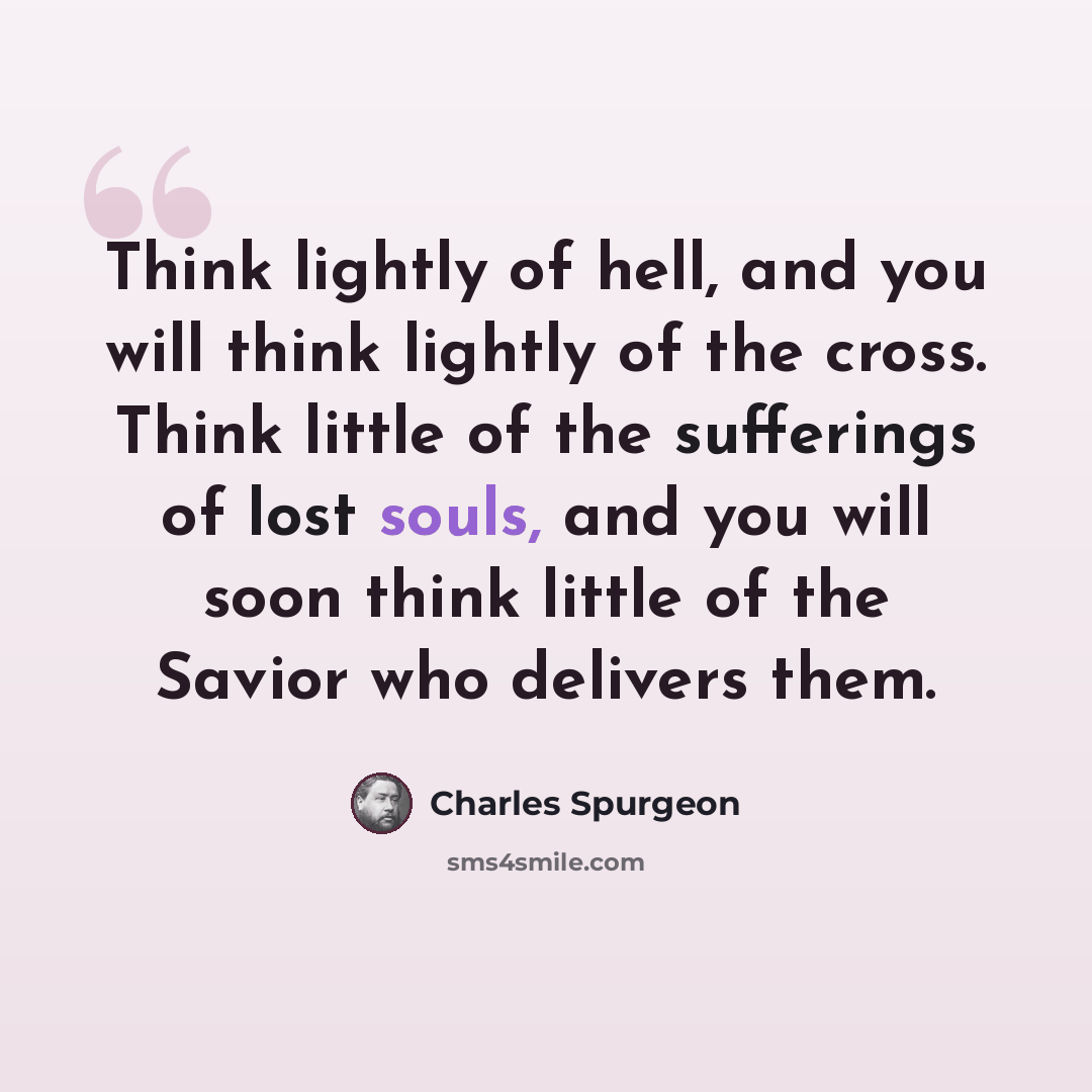 “Think lightly of hell, and you will think lightly of the cross. Think little of the sufferings of lost souls, and you will soon think little of the Savior who delivers them.” quote by Charles Spurgeon