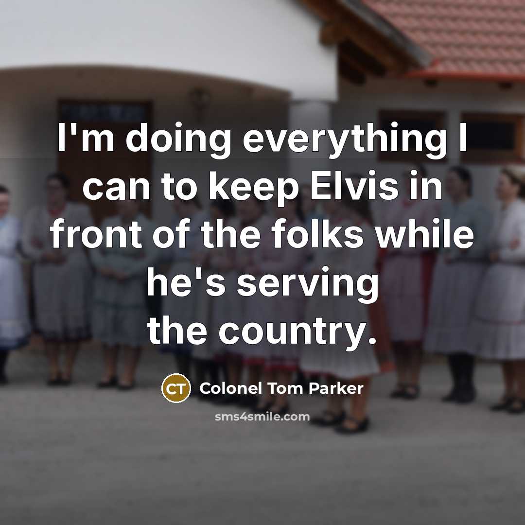 “I'm doing everything I can to keep Elvis in front of the folks while he's serving the country.” quote by Colonel Tom Parker