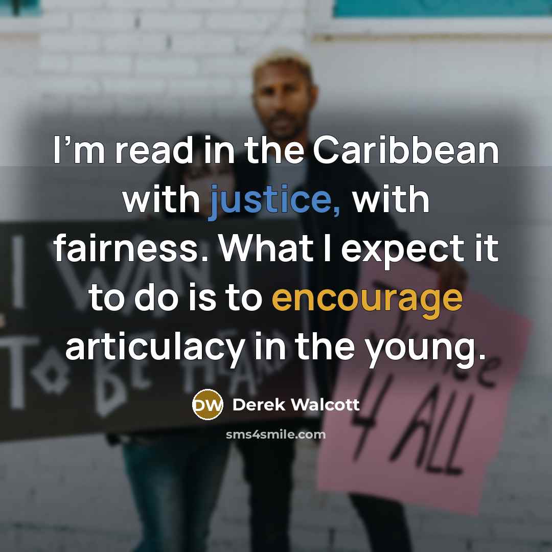 “I'm read in the Caribbean with justice, with fairness. What I expect it to do is to encourage articulacy in the young.” quote by Derek Walcott