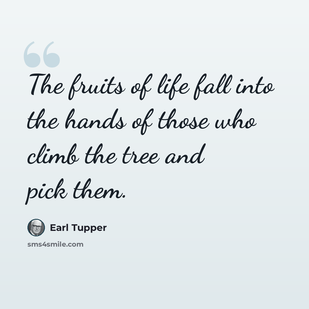 “The fruits of life fall into the hands of those who climb the tree and pick them.” quote by Earl Tupper