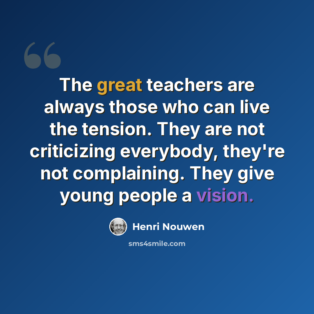 “The great teachers are always those who can live the tension. They are not criticizing everybody, they're not complaining. They give young people a vision.” quote by Henri Nouwen