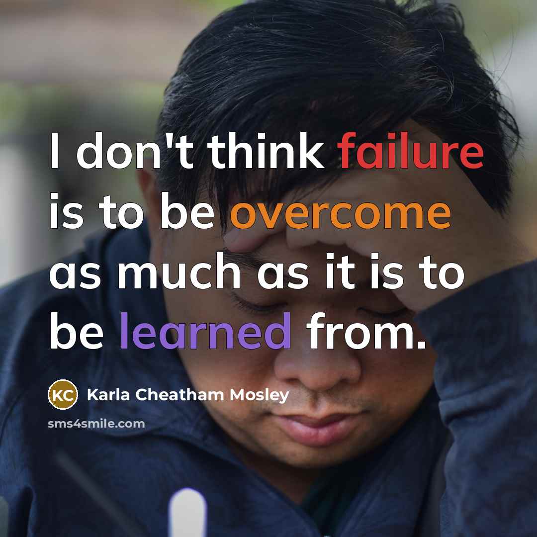 “I don't think failure is to be overcome as much as it is to be learned from.” quote by Karla Cheatham Mosley