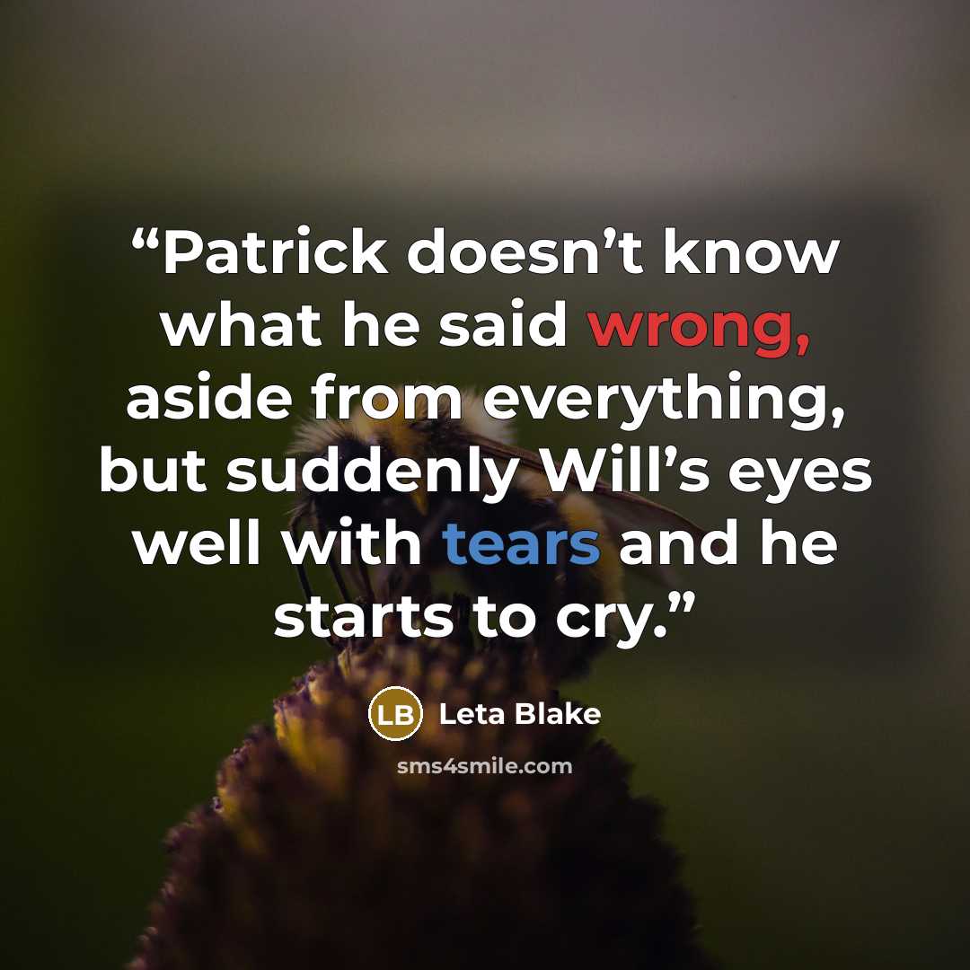 “Patrick doesn’t know what he said wrong, aside from everything, but suddenly Will’s eyes well with tears and he starts to cry.” quote by Leta Blake