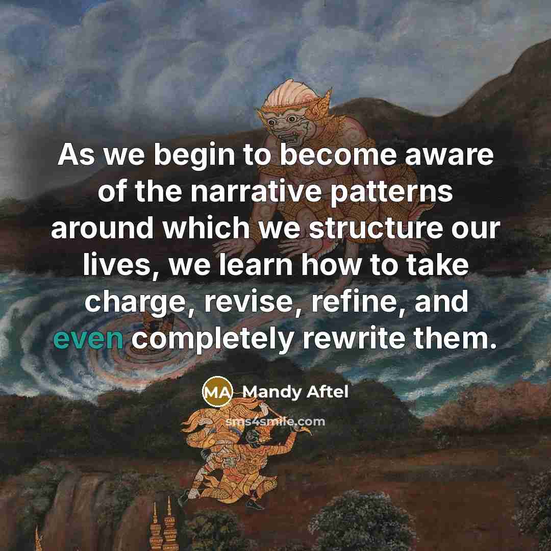 “As we begin to become aware of the narrative patterns around which we structure our lives, we learn how to take charge, revise, refine, and even completely rewrite them.” quote by Mandy Aftel