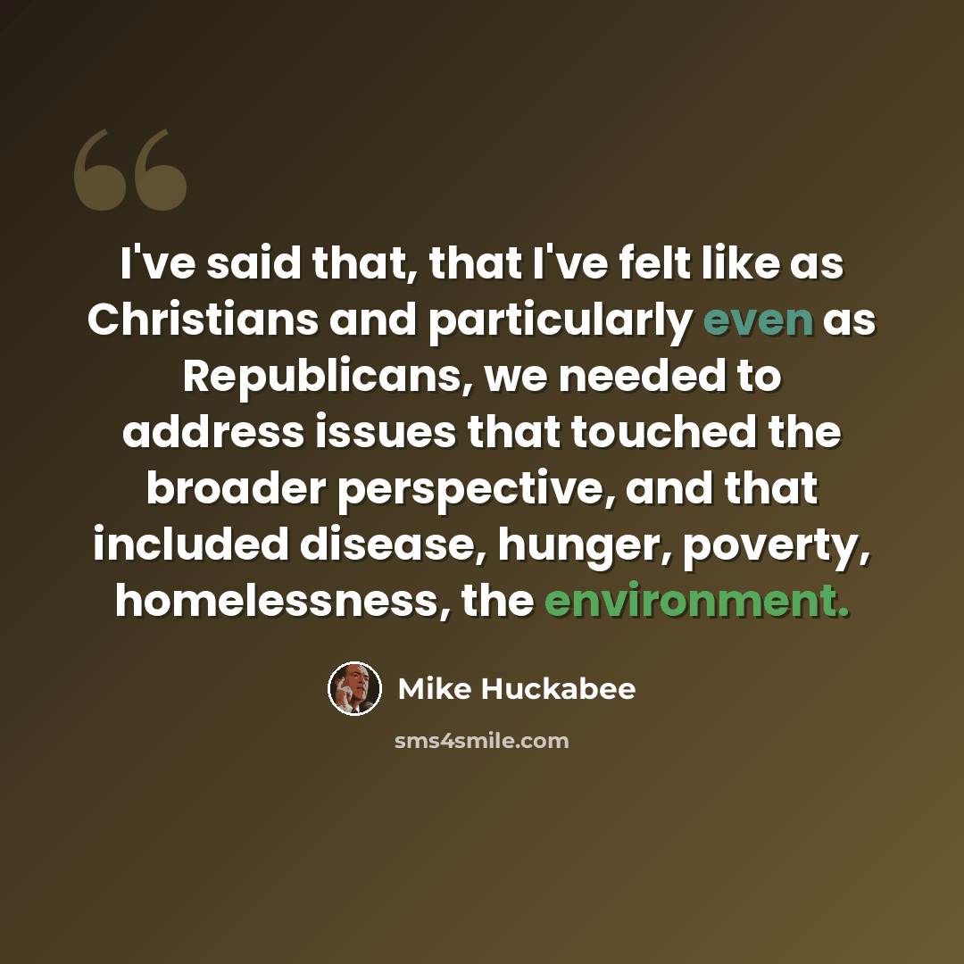 “I've said that, that I've felt like as Christians and particularly even as Republicans, we needed to address issues that touched the broader perspective, and that included disease, hunger, poverty, homelessness, the environment.” quote by Mike Huckabee